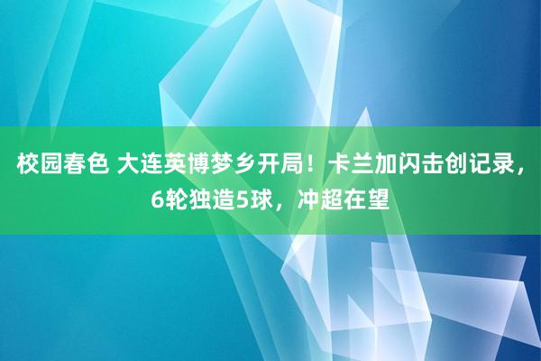 校园春色 大连英博梦乡开局！卡兰加闪击创记录，6轮独造5球，冲超在望