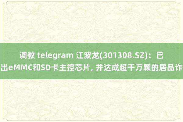 调教 telegram 江波龙(301308.SZ)：已推出eMMC和SD卡主控芯片， 并达成超千万颗的居品诈欺