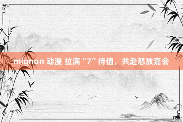 mignon 动漫 拉满“7”待值，共赴怒放嘉会