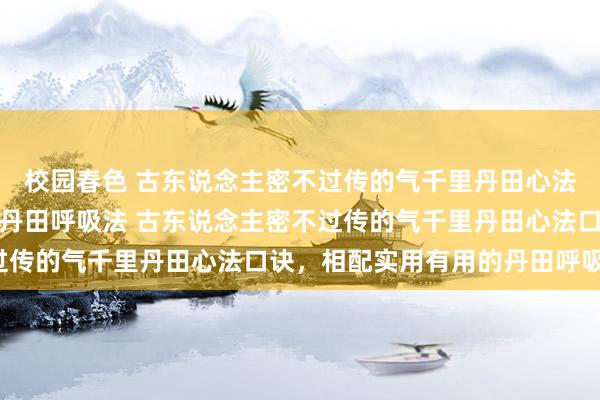 校园春色 古东说念主密不过传的气千里丹田心法口诀，相配实用有用的丹田呼吸法 古东说念主密不过传的气千里丹田心法口诀，相配实用有用的丹田呼吸法。