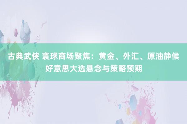 古典武侠 寰球商场聚焦：黄金、外汇、原油静候好意思大选悬念与策略预期