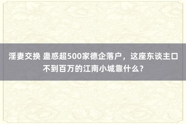 淫妻交换 蛊惑超500家德企落户，这座东谈主口不到百万的江南小城靠什么？