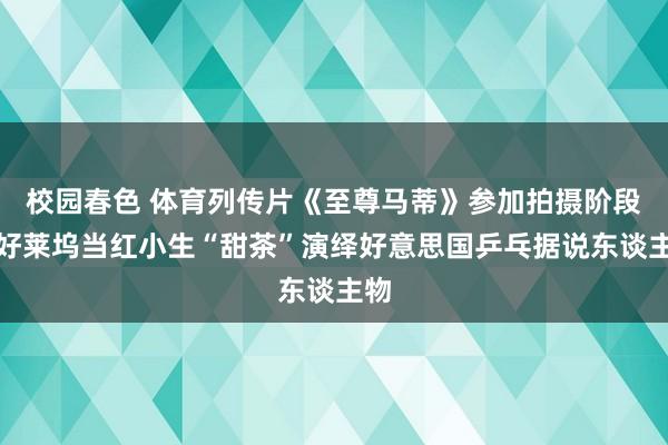 校园春色 体育列传片《至尊马蒂》参加拍摄阶段，好莱坞当红小生“甜茶”演绎好意思国乒乓据说东谈主物