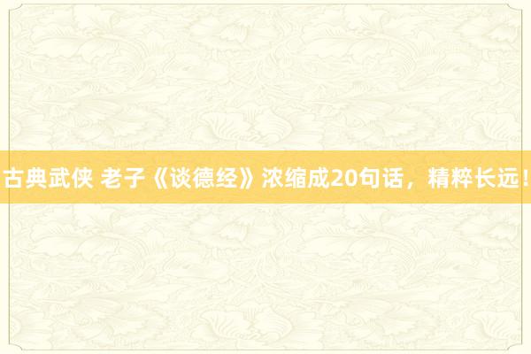 古典武侠 老子《谈德经》浓缩成20句话，精粹长远！