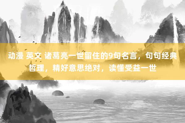 动漫 英文 诸葛亮一世留住的9句名言，句句经典哲理，精好意思绝对，读懂受益一世