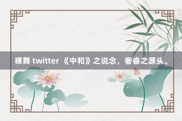 裸舞 twitter 《中和》之说念，奢睿之源头。