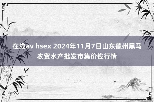 在线av hsex 2024年11月7日山东德州黑马农贸水产批发市集价钱行情