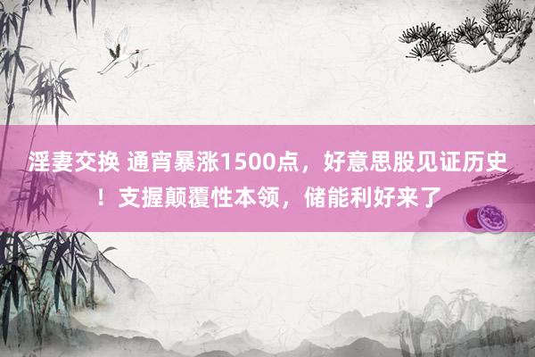 淫妻交换 通宵暴涨1500点，好意思股见证历史！支握颠覆性本领，储能利好来了