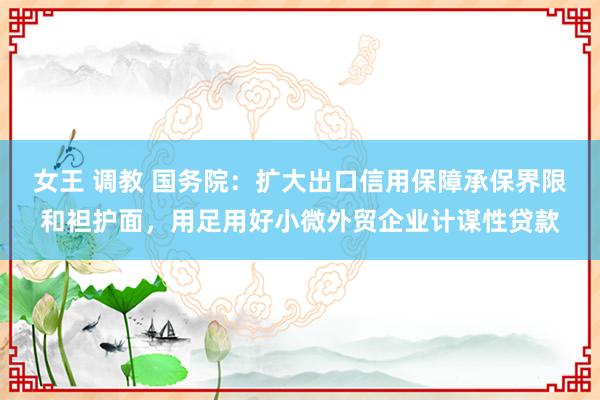 女王 调教 国务院：扩大出口信用保障承保界限和袒护面，用足用好小微外贸企业计谋性贷款