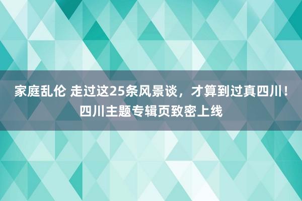 家庭乱伦 走过这25条风景谈，才算到过真四川！四川主题专辑页致密上线