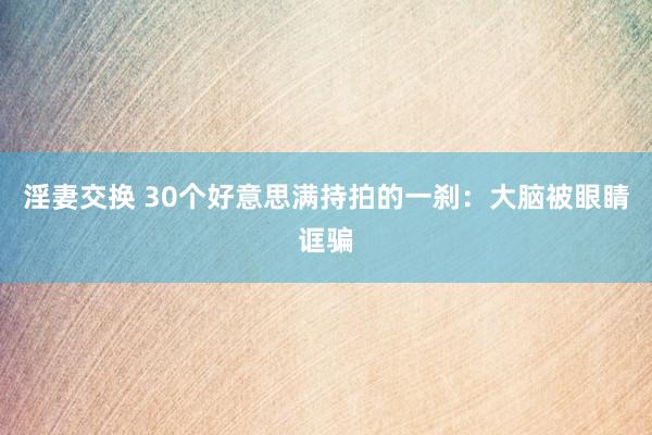 淫妻交换 30个好意思满持拍的一刹：大脑被眼睛诓骗