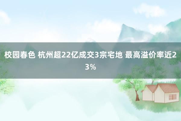 校园春色 杭州超22亿成交3宗宅地 最高溢价率近23%