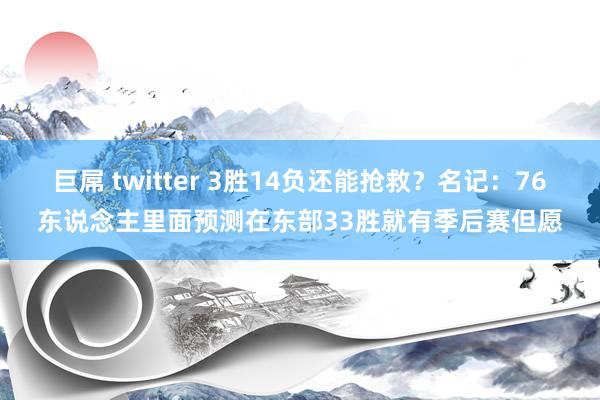 巨屌 twitter 3胜14负还能抢救？名记：76东说念主里面预测在东部33胜就有季后赛但愿