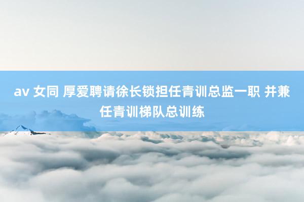 av 女同 厚爱聘请徐长锁担任青训总监一职 并兼任青训梯队总训练