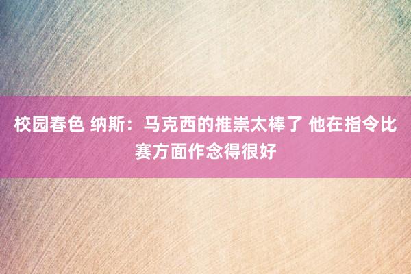 校园春色 纳斯：马克西的推崇太棒了 他在指令比赛方面作念得很好