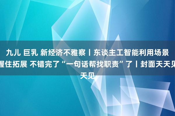 九儿 巨乳 新经济不雅察丨东谈主工智能利用场景握住拓展 不错完了“一句话帮找职责”了丨封面天天见