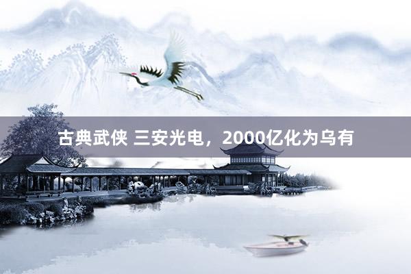 古典武侠 三安光电，2000亿化为乌有