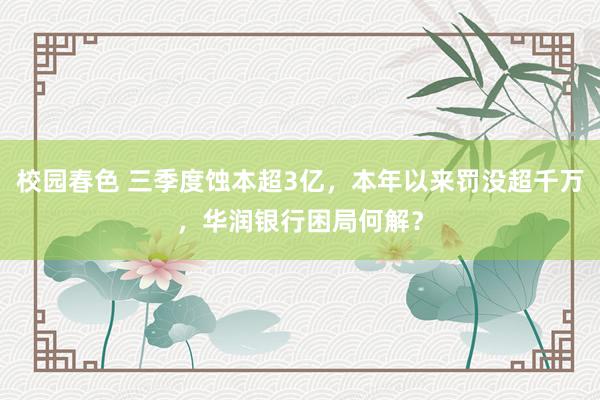 校园春色 三季度蚀本超3亿，本年以来罚没超千万，华润银行困局何解？