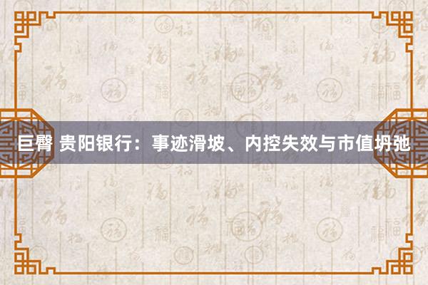 巨臀 贵阳银行：事迹滑坡、内控失效与市值坍弛