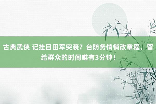 古典武侠 记挂目田军突袭？台防务悄悄改章程，留给群众的时间唯有3分钟！