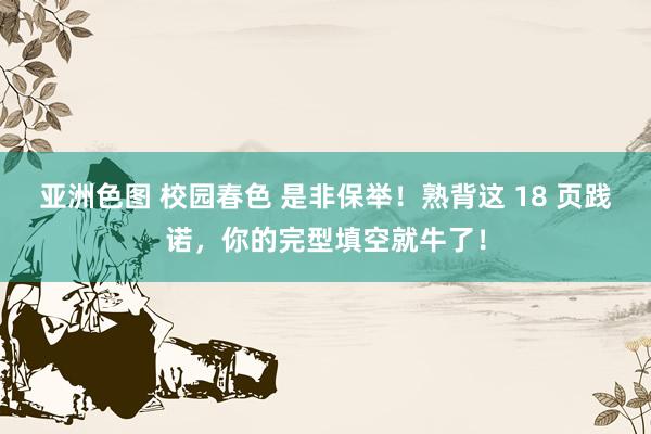 亚洲色图 校园春色 是非保举！熟背这 18 页践诺，你的完型填空就牛了！