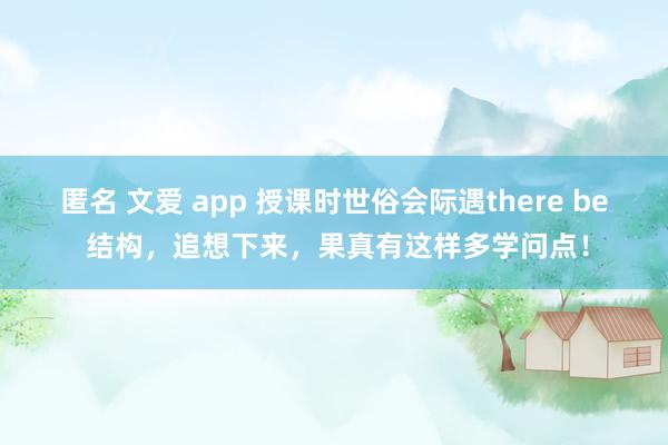 匿名 文爱 app 授课时世俗会际遇there be 结构，追想下来，果真有这样多学问点！