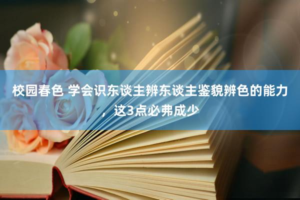 校园春色 学会识东谈主辨东谈主鉴貌辨色的能力，这3点必弗成少