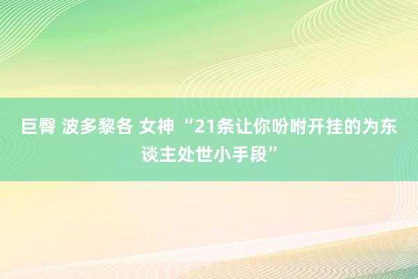 巨臀 波多黎各 女神 “21条让你吩咐开挂的为东谈主处世小手段”