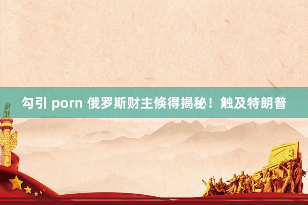 勾引 porn 俄罗斯财主倏得揭秘！触及特朗普