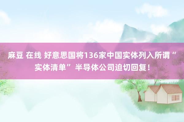 麻豆 在线 好意思国将136家中国实体列入所谓“实体清单” 半导体公司迫切回复！