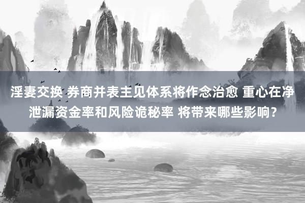 淫妻交换 券商并表主见体系将作念治愈 重心在净泄漏资金率和风险诡秘率 将带来哪些影响？