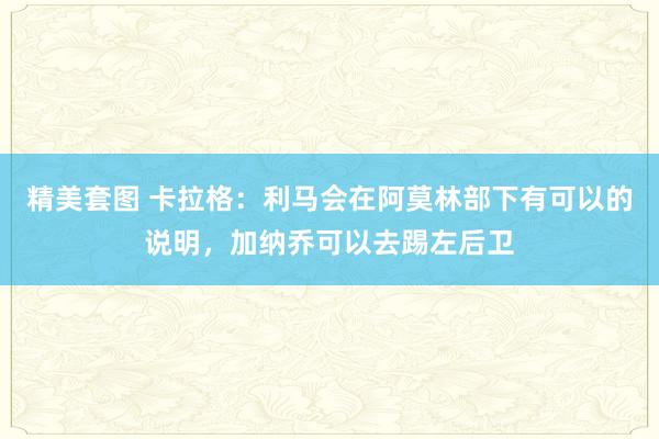 精美套图 卡拉格：利马会在阿莫林部下有可以的说明，加纳乔可以去踢左后卫