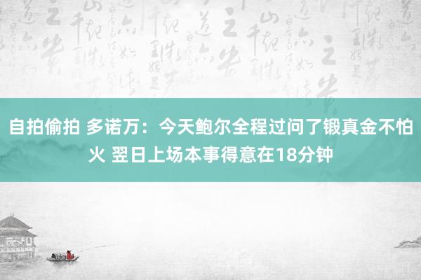 自拍偷拍 多诺万：今天鲍尔全程过问了锻真金不怕火 翌日上场本事得意在18分钟