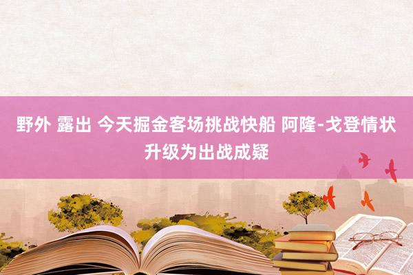 野外 露出 今天掘金客场挑战快船 阿隆-戈登情状升级为出战成疑