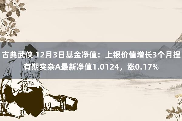 古典武侠 12月3日基金净值：上银价值增长3个月捏有期夹杂A最新净值1.0124，涨0.17%