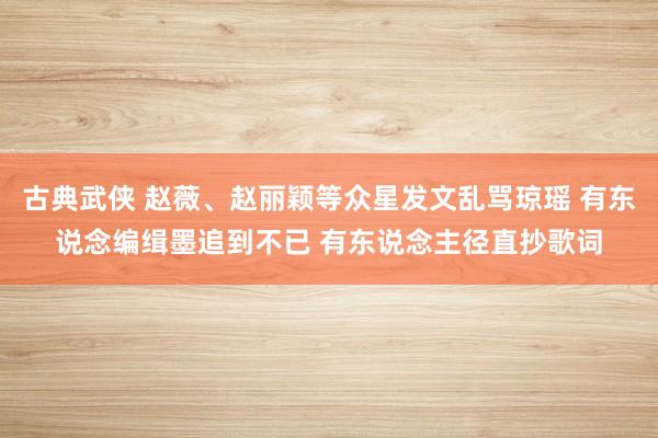 古典武侠 赵薇、赵丽颖等众星发文乱骂琼瑶 有东说念编缉墨追到不已 有东说念主径直抄歌词