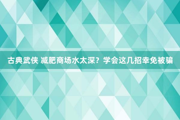 古典武侠 减肥商场水太深？学会这几招幸免被骗