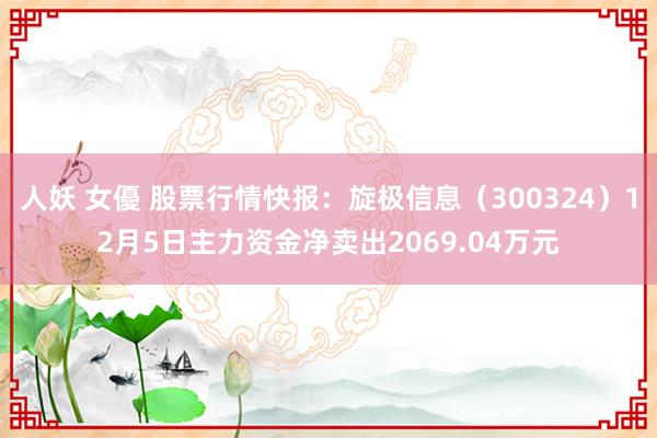 人妖 女優 股票行情快报：旋极信息（300324）12月5日主力资金净卖出2069.04万元