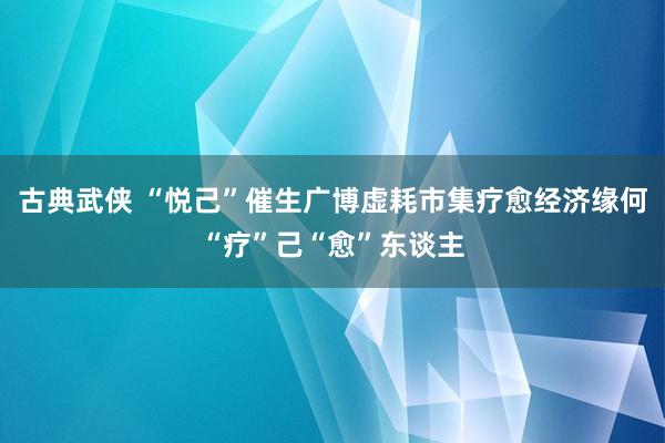 古典武侠 “悦己”催生广博虚耗市集疗愈经济缘何“疗”己“愈”东谈主