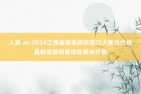 人妖 av 2024江西省做事院校技巧大赛当代模具制造期间赛项在德兴开赛