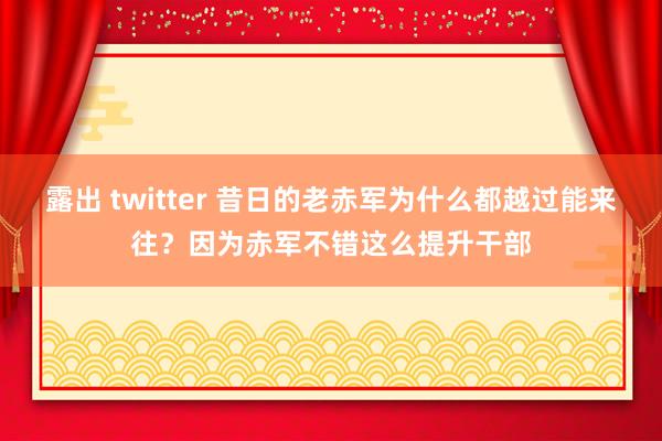 露出 twitter 昔日的老赤军为什么都越过能来往？因为赤军不错这么提升干部