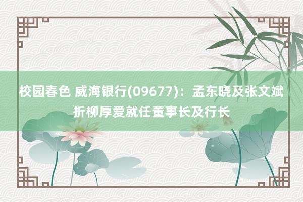 校园春色 威海银行(09677)：孟东晓及张文斌折柳厚爱就任董事长及行长