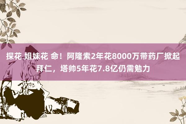 探花 姐妹花 命！阿隆索2年花8000万带药厂掀起拜仁，塔帅5年花7.8亿仍需勉力