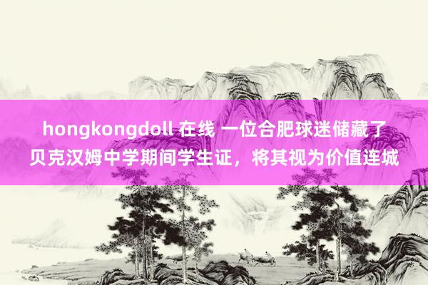 hongkongdoll 在线 一位合肥球迷储藏了贝克汉姆中学期间学生证，将其视为价值连城