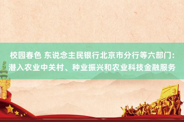 校园春色 东说念主民银行北京市分行等六部门：潜入农业中关村、种业振兴和农业科技金融服务