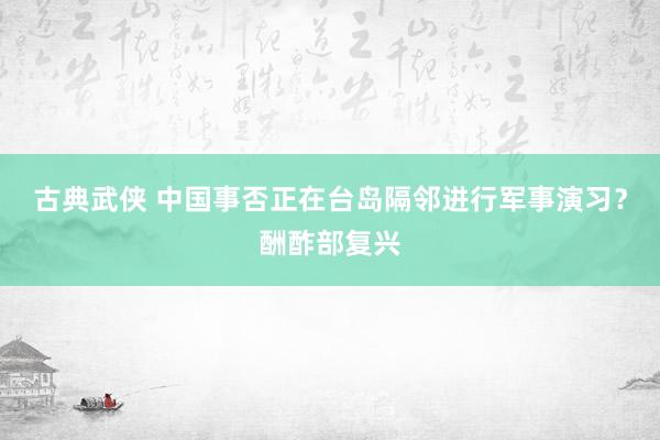 古典武侠 中国事否正在台岛隔邻进行军事演习？酬酢部复兴