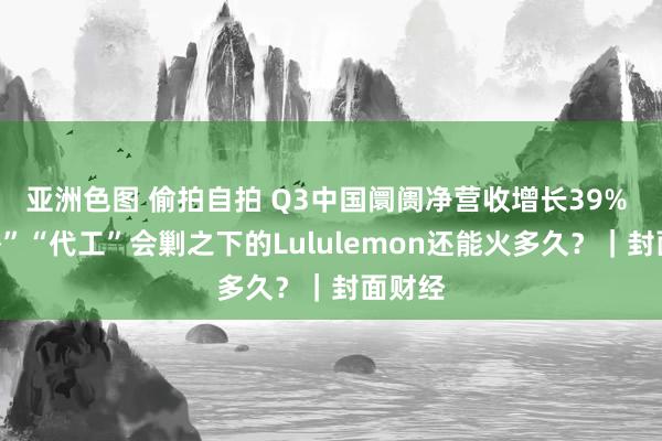 亚洲色图 偷拍自拍 Q3中国阛阓净营收增长39% “平替”“代工”会剿之下的Lululemon还能火多久？｜封面财经