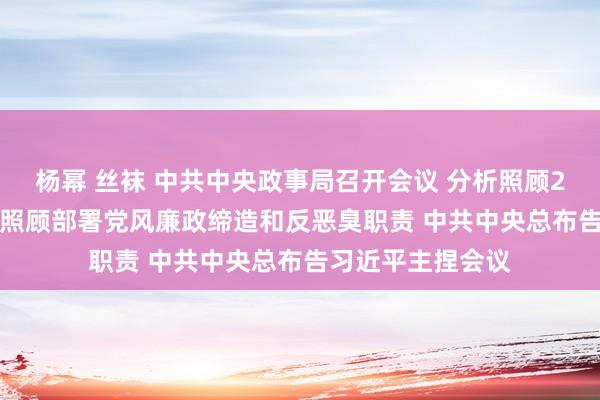 杨幂 丝袜 中共中央政事局召开会议 分析照顾2025年经济职责 照顾部署党风廉政缔造和反恶臭职责 中共中央总布告习近平主捏会议