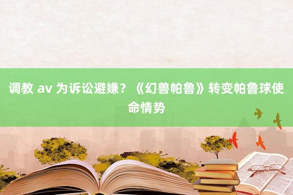 调教 av 为诉讼避嫌？《幻兽帕鲁》转变帕鲁球使命情势