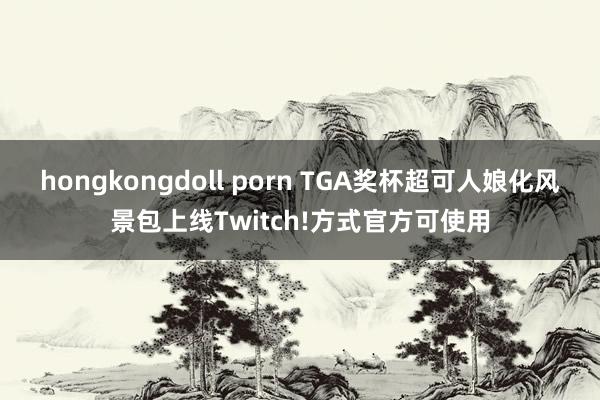 hongkongdoll porn TGA奖杯超可人娘化风景包上线Twitch!方式官方可使用